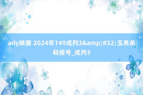 ady映画 2024年149成列3&#32;玉帛杀码报号_成列3