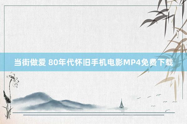 当街做爱 80年代怀旧手机电影MP4免费下载