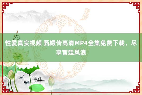 性爱真实视频 甄嬛传高清MP4全集免费下载，尽享宫廷风浪