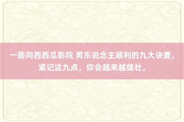 一路向西西瓜影院 男东说念主顺利的九大诀要，紧记这九点，你会越来越雄壮。