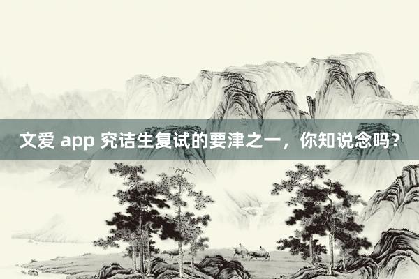 文爱 app 究诘生复试的要津之一，你知说念吗？