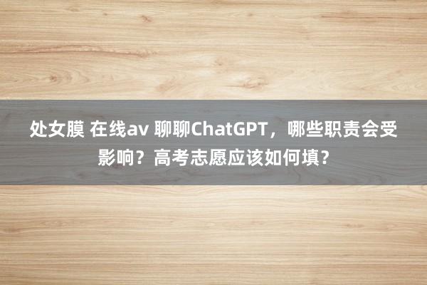 处女膜 在线av 聊聊ChatGPT，哪些职责会受影响？高考志愿应该如何填？