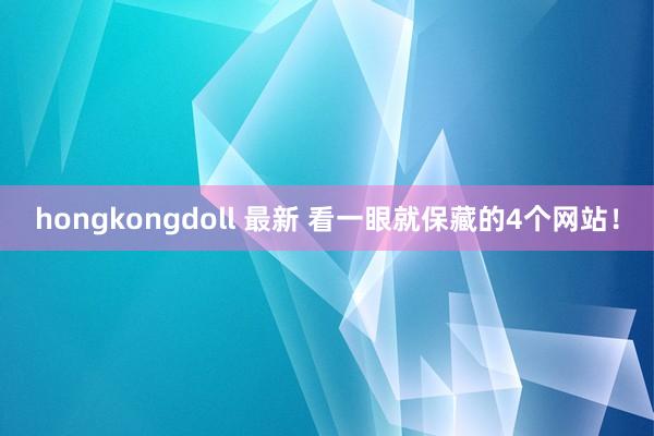 hongkongdoll 最新 看一眼就保藏的4个网站！