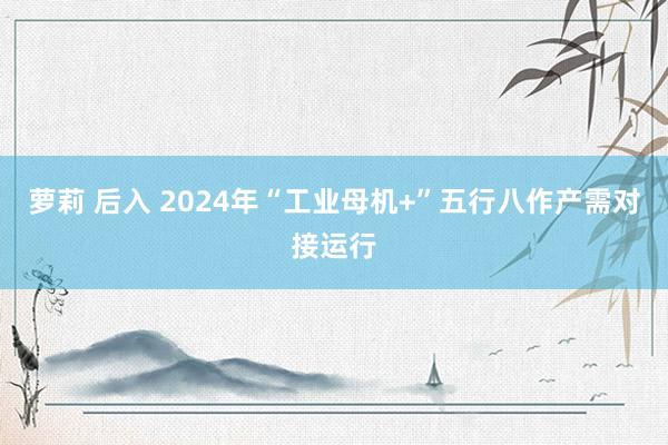 萝莉 后入 2024年“工业母机+”五行八作产需对接运行