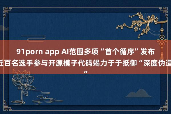 91porn app AI范围多项“首个循序”发布 近百名选手参与开源模子代码竭力于于抵御“深度伪造”