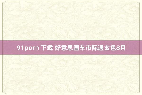 91porn 下载 好意思国车市际遇玄色8月