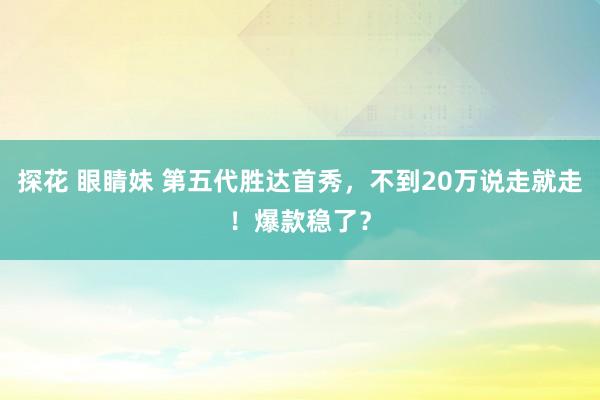 探花 眼睛妹 第五代胜达首秀，不到20万说走就走！爆款稳了？