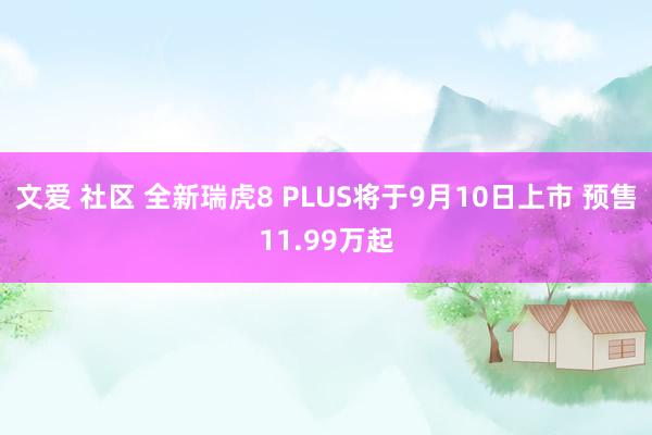 文爱 社区 全新瑞虎8 PLUS将于9月10日上市 预售11.99万起