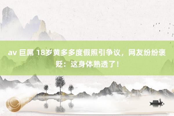 av 巨屌 18岁黄多多度假照引争议，网友纷纷褒贬：这身体熟透了！