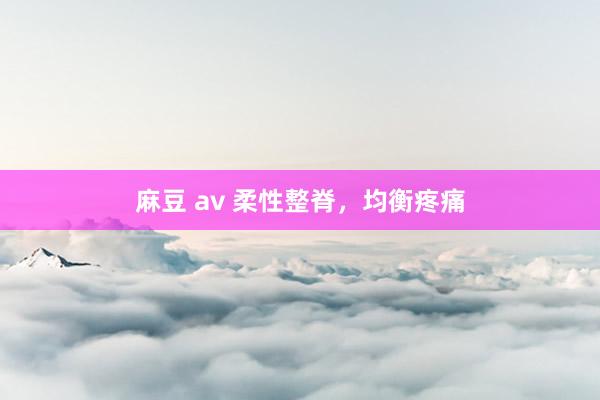 麻豆 av 柔性整脊，均衡疼痛