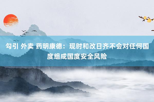 勾引 外卖 药明康德：现时和改日齐不会对任何国度组成国度安全风险