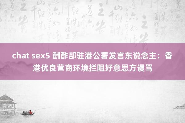 chat sex5 酬酢部驻港公署发言东说念主：香港优良营商环境拦阻好意思方谩骂