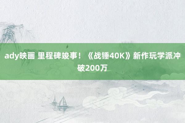 ady映画 里程碑竣事！《战锤40K》新作玩学派冲破200万