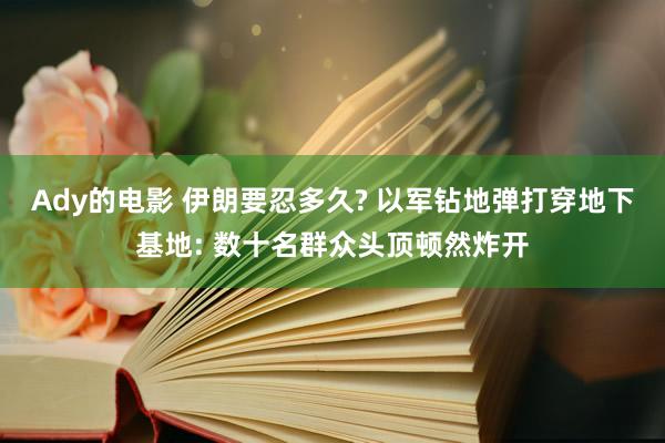 Ady的电影 伊朗要忍多久? 以军钻地弹打穿地下基地: 数十名群众头顶顿然炸开