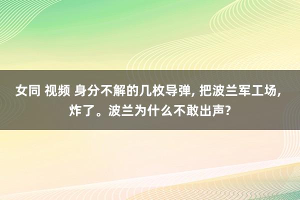 女同 视频 身分不解的几枚导弹， 把波兰军工场， 炸了。波兰为什么不敢出声?