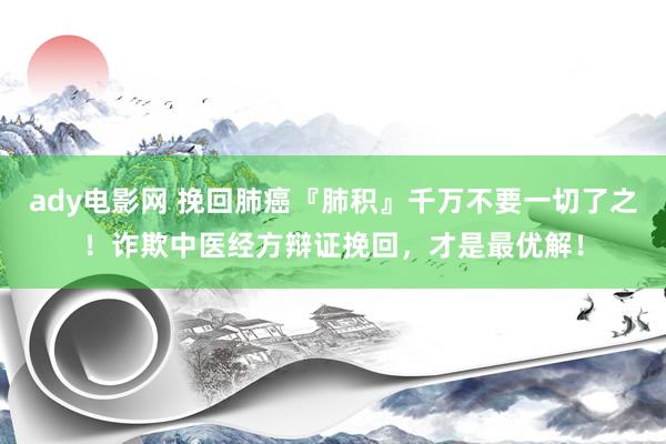 ady电影网 挽回肺癌『肺积』千万不要一切了之！诈欺中医经方辩证挽回，才是最优解！