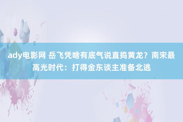 ady电影网 岳飞凭啥有底气说直捣黄龙？南宋最高光时代：打得金东谈主准备北逃