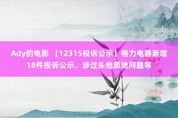 Ady的电影 【12315投诉公示】格力电器新增18件投诉公示，涉过头他质地问题等