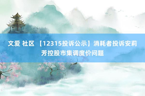 文爱 社区 【12315投诉公示】消耗者投诉安莉芳控股市集调度价问题