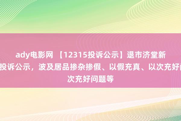 ady电影网 【12315投诉公示】退市济堂新增2件投诉公示，波及居品掺杂掺假、以假充真、以次充好问题等