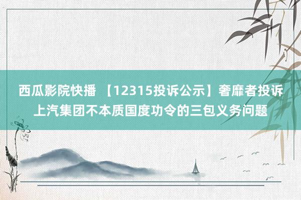 西瓜影院快播 【12315投诉公示】奢靡者投诉上汽集团不本质国度功令的三包义务问题