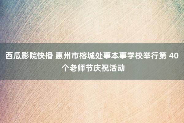 西瓜影院快播 惠州市榕城处事本事学校举行第 40 个老师节庆祝活动