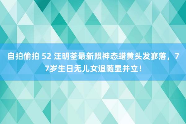 自拍偷拍 52 汪明荃最新照神态蜡黄头发寥落，77岁生日无儿女追随显并立！