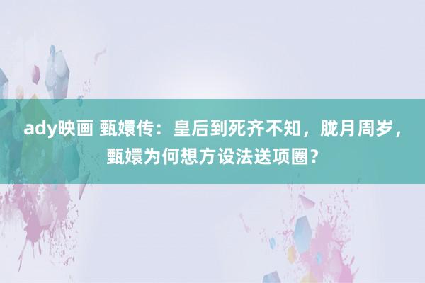 ady映画 甄嬛传：皇后到死齐不知，胧月周岁，甄嬛为何想方设法送项圈？