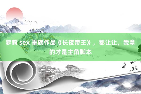 萝莉 sex 重磅作品《长夜帝王》，都让让，我拿的才是主角脚本