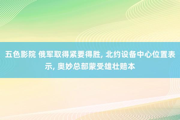 五色影院 俄军取得紧要得胜， 北约设备中心位置表示， 奥妙总部蒙受雄壮赔本