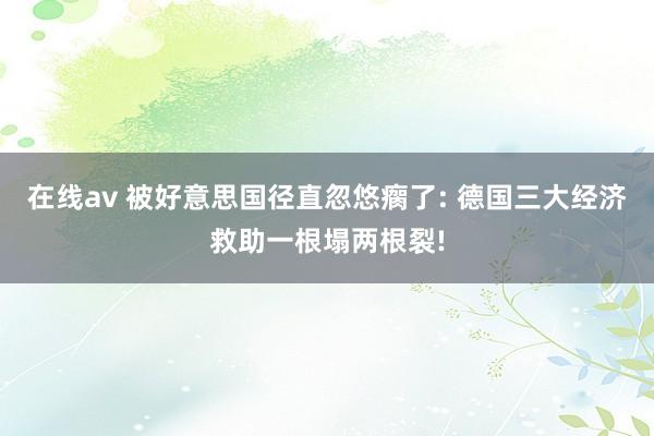 在线av 被好意思国径直忽悠瘸了: 德国三大经济救助一根塌两根裂!