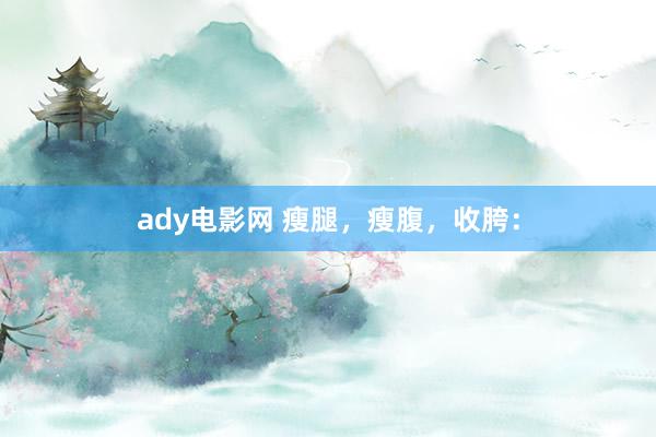 ady电影网 瘦腿，瘦腹，收胯：