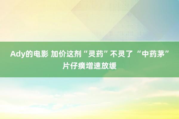 Ady的电影 加价这剂“灵药”不灵了 “中药茅”片仔癀增速放缓