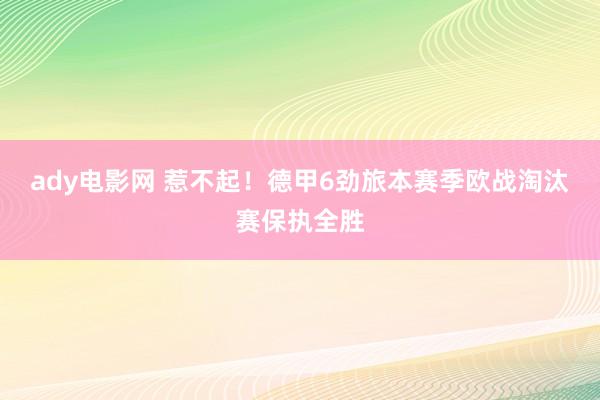 ady电影网 惹不起！德甲6劲旅本赛季欧战淘汰赛保执全胜