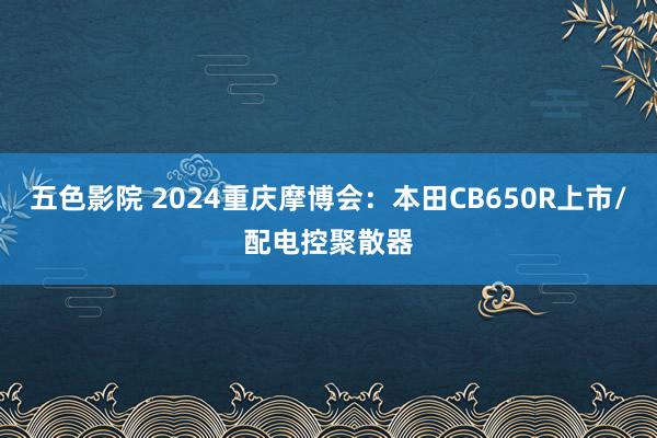 五色影院 2024重庆摩博会：本田CB650R上市/配电控聚散器