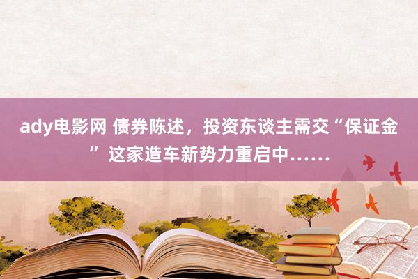 ady电影网 债券陈述，投资东谈主需交“保证金” 这家造车新势力重启中……