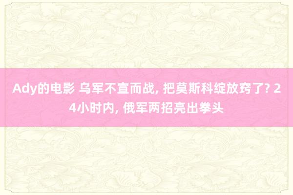 Ady的电影 乌军不宣而战， 把莫斯科绽放窍了? 24小时内， 俄军两招亮出拳头