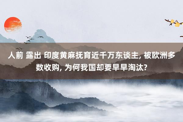 人前 露出 印度黄麻抚育近千万东谈主， 被欧洲多数收购， 为何我国却要早早淘汰?