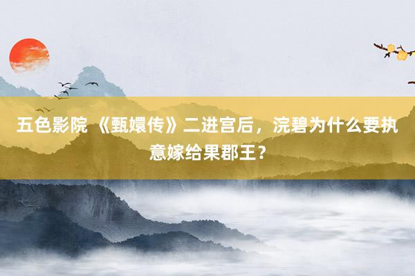 五色影院 《甄嬛传》二进宫后，浣碧为什么要执意嫁给果郡王？