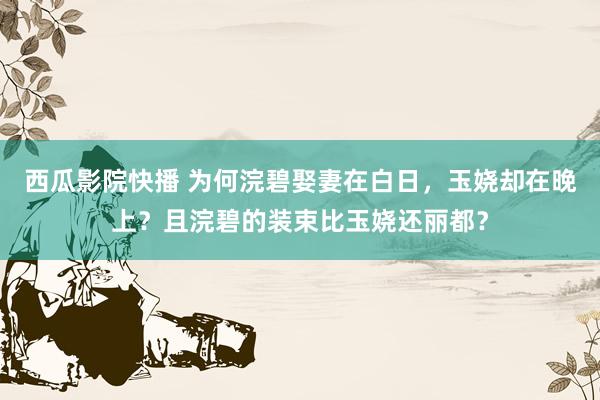 西瓜影院快播 为何浣碧娶妻在白日，玉娆却在晚上？且浣碧的装束比玉娆还丽都？