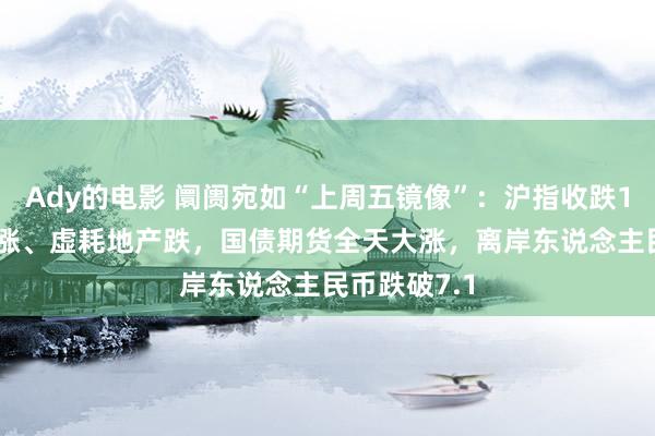 Ady的电影 阛阓宛如“上周五镜像”：沪指收跌1.1%，银行涨、虚耗地产跌，国债期货全天大涨，离岸东说念主民币跌破7.1