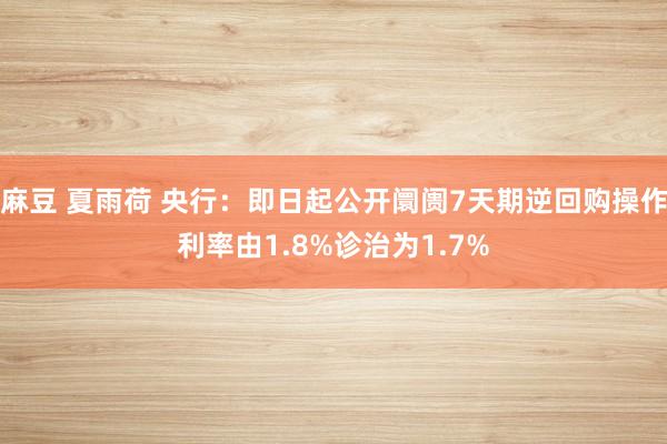 麻豆 夏雨荷 央行：即日起公开阛阓7天期逆回购操作利率由1.8%诊治为1.7%