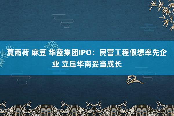 夏雨荷 麻豆 华蓝集团IPO：民营工程假想率先企业 立足华南妥当成长