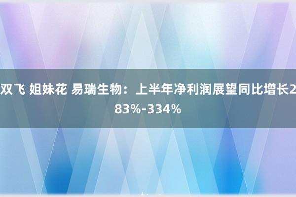 双飞 姐妹花 易瑞生物：上半年净利润展望同比增长283%-334%