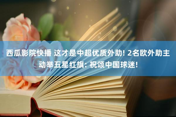 西瓜影院快播 这才是中超优质外助! 2名欧外助主动举五星红旗: 祝颂中国球迷!