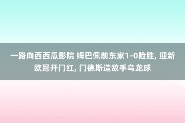 一路向西西瓜影院 姆巴佩前东家1-0险胜， 迎新欧冠开门红， 门德斯造敌手乌龙球