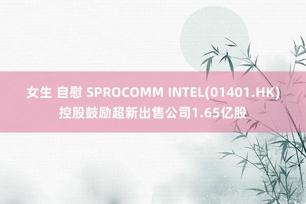 女生 自慰 SPROCOMM INTEL(01401.HK)控股鼓励超新出售公司1.65亿股