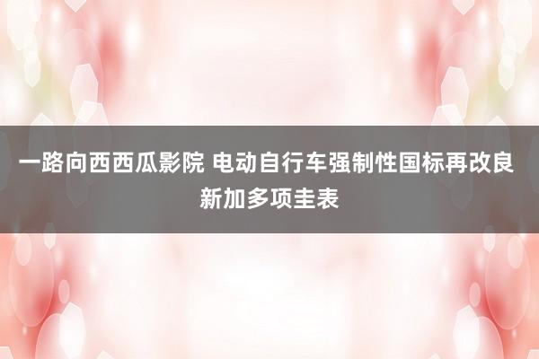 一路向西西瓜影院 电动自行车强制性国标再改良 新加多项圭表