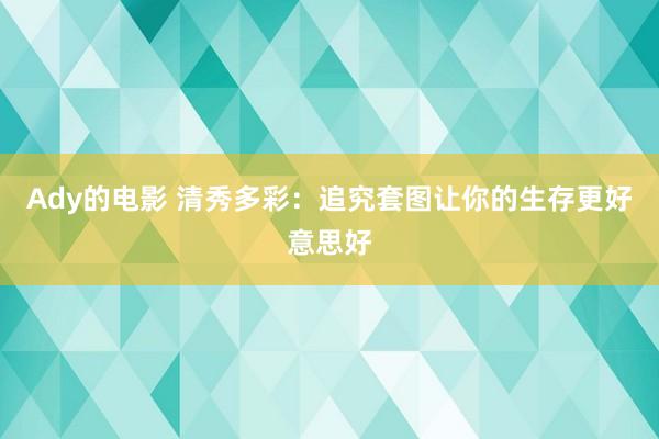 Ady的电影 清秀多彩：追究套图让你的生存更好意思好