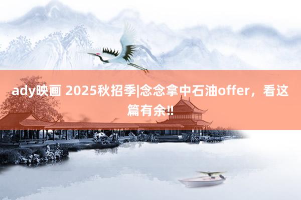 ady映画 2025秋招季|念念拿中石油offer，看这篇有余‼